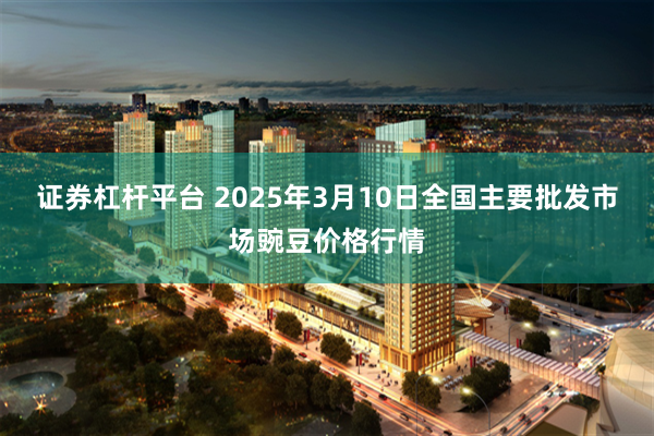 证券杠杆平台 2025年3月10日全国主要批发市场豌豆价格行情