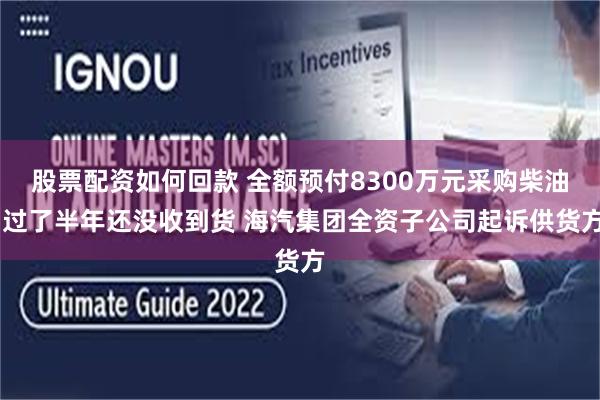 股票配资如何回款 全额预付8300万元采购柴油 过了半年还没收到货 海汽集团全资子公司起诉供货方