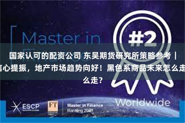 国家认可的配资公司 东吴期货研究所策略参考｜信心提振，地产市场趋势向好！黑色系商品未来怎么走？