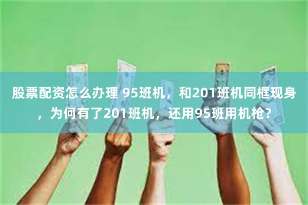 股票配资怎么办理 95班机，和201班机同框现身，为何有了201班机，还用95班用机枪？