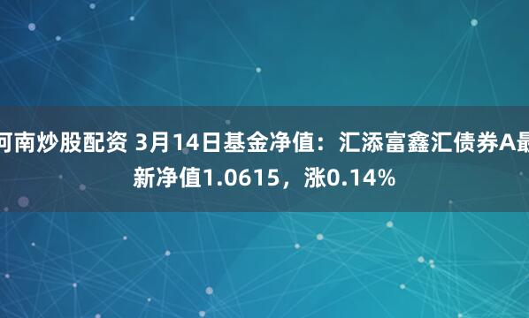 河南炒股配资 3月14日基金净值：汇添富鑫汇债券A最新净值1.0615，涨0.14%