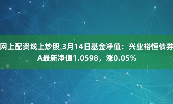 网上配资线上炒股 3月14日基金净值：兴业裕恒债券A最新净值1.0598，涨0.05%