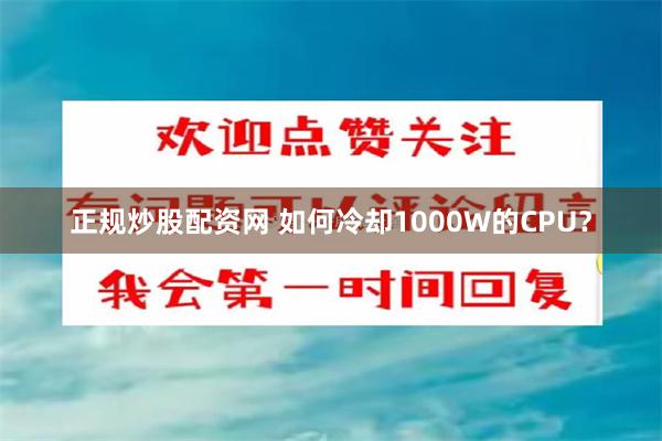 正规炒股配资网 如何冷却1000W的CPU？