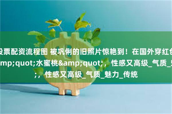 股票配资流程图 被巩俐的旧照片惊艳到！在国外穿红色旗袍变&quot;水蜜桃&quot;，性感又高级_气质_魅力_传统