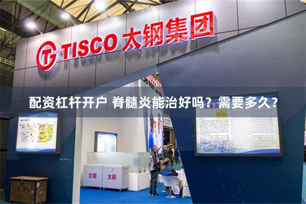 配资杠杆开户 脊髓炎能治好吗？需要多久？