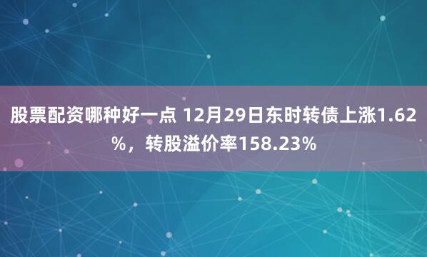 股票配资哪种好一点 12月29日东时转债上涨1.62%，转股溢价率158.23%